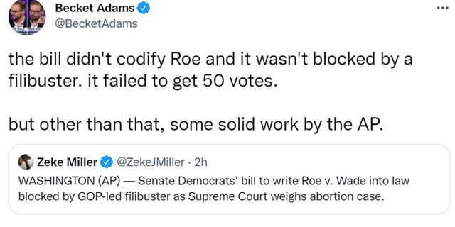 Becket Adams tweeted the bill didn't codify Roe and it wasn't blocked by a filibuster. it failed to get 50 votes. but other than that, some solid work by the AP.'t codify Roe and it wasn't blocked by a filibuster. it failed to get 50 votes. but other than that, some solid work by the AP.
