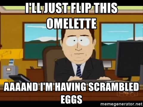 ill-just-flip-this-omelette-aaaand-im-having-scrambled-eggs.jpg