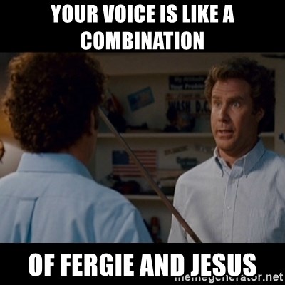 your-voice-is-like-a-combination-of-fergie-and-jesus.jpg