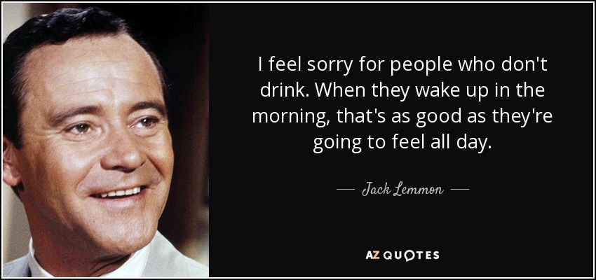 quote-i-feel-sorry-for-people-who-don-t-drink-when-they-wake-up-in-the-morning-that-s-as-good-jack-lemmon-18-86-58.jpg